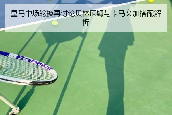 皇马中场轮换再讨论贝林厄姆与卡马文加搭配解析