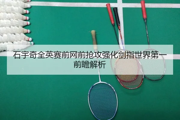 石宇奇全英赛前网前抢攻强化剑指世界第一前瞻解析