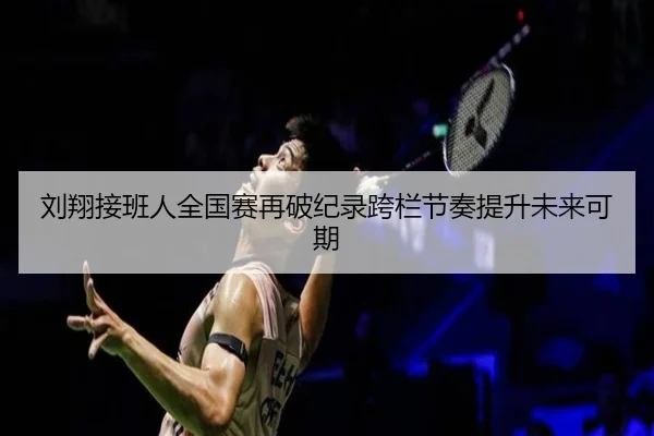 刘翔接班人全国赛再破纪录跨栏节奏提升未来可期